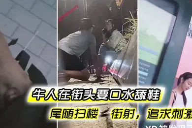 【自拍偷拍】牛人街头要口水舔鞋尾随扫楼街射追求刺激