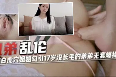 【重口调教】姐弟乱伦超嫩白虎穴姐姐勾引17岁没长毛的弟弟无套爆操内射