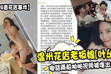 【网曝黑料】抖音花店事件温州花店老板娘叶丛脚踏两船啪啪视频被爆出