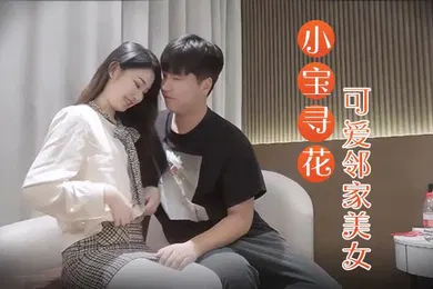 【乱伦】小宝寻花3000约操高端外围小姐姐可爱邻家美女乖巧温柔身材好沙发调情穿上激战