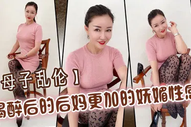 【强奸迷奸】母子乱伦喝醉后的后妈更加的妩媚性感操起来也更加的刺激多水