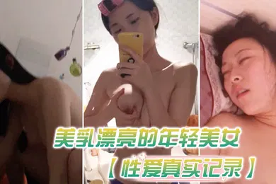 【自拍偷拍】性爱真实记录美乳漂亮的年轻美女和男友瞒着父母私自同居肏逼性爱自拍流出