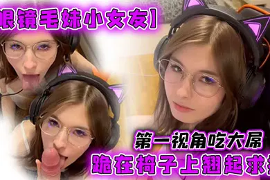 【厂牌经典】眼镜毛妹小女友第一视角吃大屌跪在椅子上翘起求操