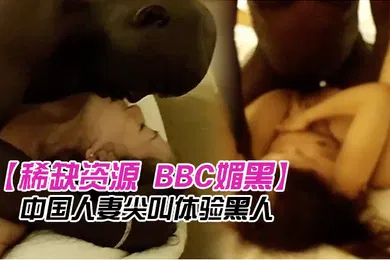 【厂牌经典】稀缺资源BBC媚黑推特猎奇圈福利视频重磅来袭第十季中国人妻尖叫体验黑人