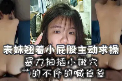 【乱伦】表妹翘着小屁股主动求操暴力抽插小嫩穴艹的不停的喊爸爸