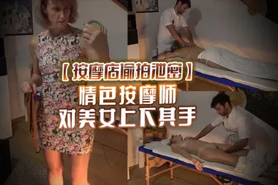 【其他】按摩店偷拍泄密情色按摩师对美女上下其手美女也爽被技师开操