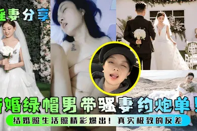 【自拍偷拍】淫妻分享新婚绿帽男带骚妻约炮单男结婚照生活照精彩爆出真实极致的反差