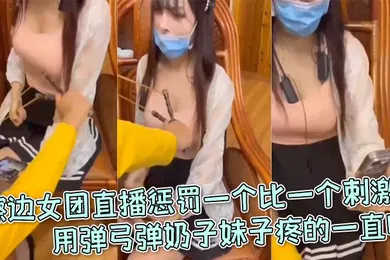 【自拍偷拍】擦边女团直播惩罚一个比一个刺激用弹弓弹奶子妹子疼的一直叫