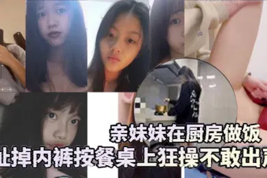 【乱伦】兄妹乱伦亲妹妹在厨房做饭扯掉内裤按餐桌上狂操不敢出声还是个白虎给你们个第一视角