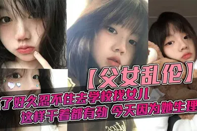 【丝袜制服】父女乱伦憋了好久忍不住去学校找女儿忽然发现女儿最近爱打扮了喜欢穿jk也开始学化妆了这更和我意这样干着都有劲今天因为她生理期