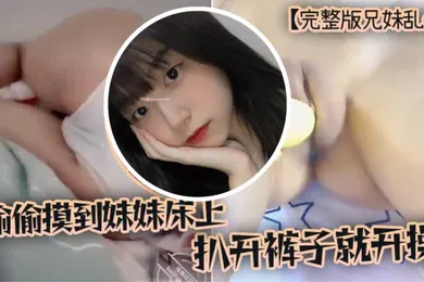 【乱伦】完整版兄妹乱伦趁家里没人偷偷摸到妹妹床上扒开裤子就开操