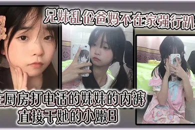 【乱伦】爸妈不在家强行趴掉在厨房打电话的妹妹的内裤直接干她的小嫩B