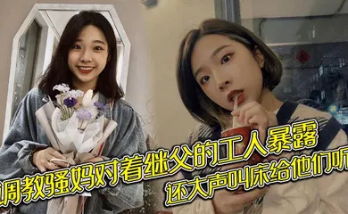 【SM调教】调教骚妈对着继父的工人暴露，还大声叫床给他们听