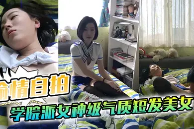 【自拍偷拍】偷情自拍泄密学院派女神级气质短发美女背着闺蜜出租屋穿着性感情趣服勾引他男友这姿色就算不勾引有机会男的也会干她