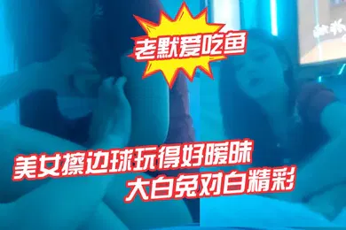 【自拍偷拍】老默爱吃鱼今夜遇到一个美女擦边球玩得好暧昧气氛下玩得刺激活捉一只大白兔对白精彩