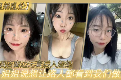 【乱伦】姐弟乱伦在酒店窗边无套后入姐姐姐姐说想让路人都看到我们做爱
