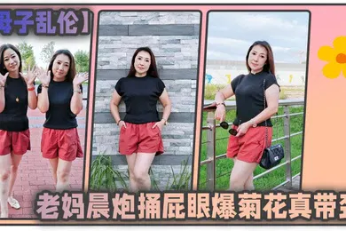 【乱伦】母子乱伦和老妈晨炮捅屁眼爆菊花真带劲好爽_水特别多_直接内射一镜到底