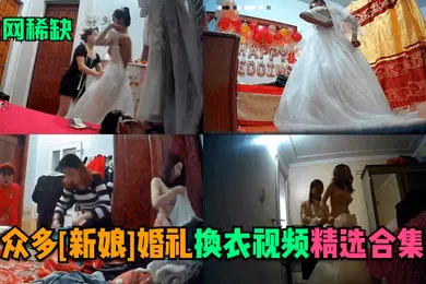 【自拍偷拍】全网稀缺众多新娘婚礼换衣视频精选合集