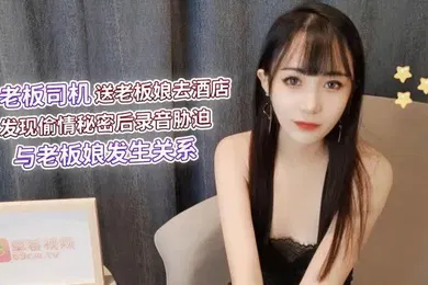 【自拍偷拍】糖糖老板司機送老板娘去酒店發現偷情秘密後錄音脅迫與老板娘發生關系