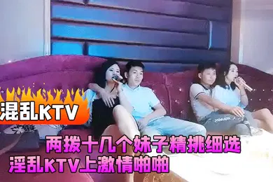 【乱伦】混乱KTV两拨十几个妹子精挑细选淫乱KTV上激情啪啪灯红酒绿漂亮小姐姐苗条诱人干爽高潮