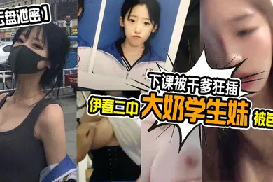 【学生萝莉】云盘泄密伊春二中大奶学生妹被包养下课被干爹狂插