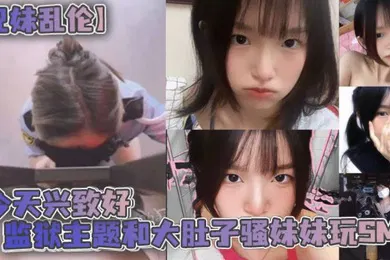 【SM调教】兄妹乱伦今天兴致好监狱主题和大肚子骚妹妹玩SM
