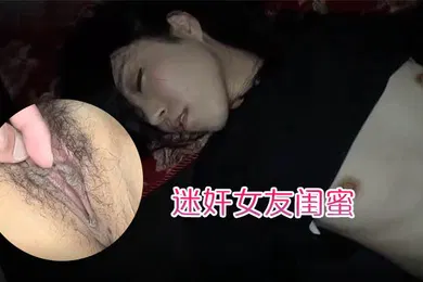【强奸迷奸】迷奸女友闺蜜趁女友的闺蜜喝醉睡着先扣逼后舔逼先日嘴后日逼最后射肚子上