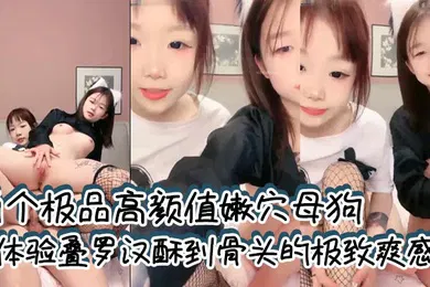 【自拍偷拍】两个极品高颜值嫩穴母狗体验叠罗汉酥到骨头的极致爽感全程无套输出两小母狗轮番榨精