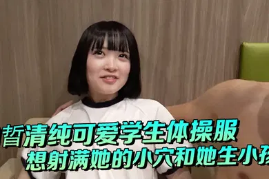 【学生萝莉】白晢清纯可爱学生体操服啪啪_想射满她的小穴和她生小孩