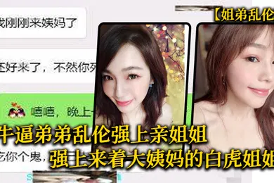 【乱伦】姐弟乱伦牛逼弟弟乱伦强上亲姐姐强上来着大姨妈的白虎姐姐把姐的白虎逼操冒烟