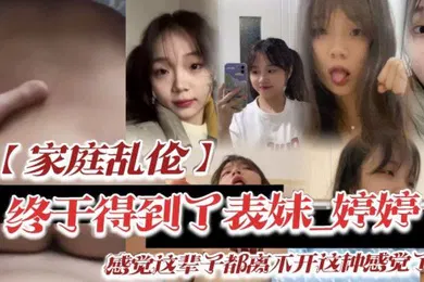 【乱伦】家庭乱伦终于得到了表妹_婷婷低下头红了脸说了一句还能怎样你都这样了_感觉这辈子都离不开这种感觉了
