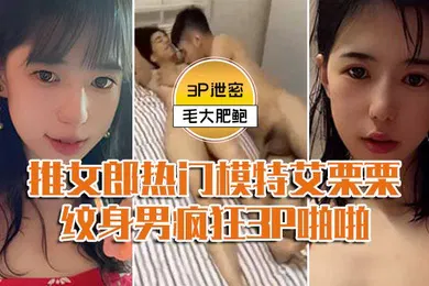 【群交多P】模特3P泄密推女郎热门模特艾栗栗与两个纹身男疯狂3P啪啪前后穴双插