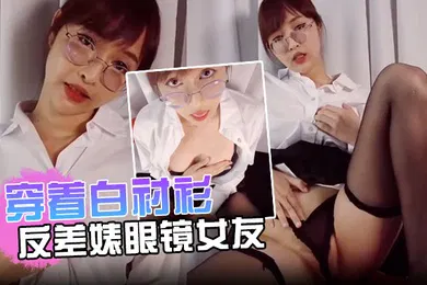 【自拍偷拍】穿着白衬衫的反差婊眼镜女友更加的诱人