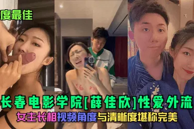 【自拍偷拍】年度最佳长春电影学院薛佳欣性爱外流女主长相视频角度与清晰度堪称完美
