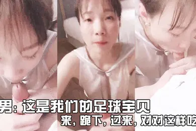 【自拍偷拍】男这是我们的足球宝贝来跪下过来对对这样吃_女友不要拍啦你会不会给人看