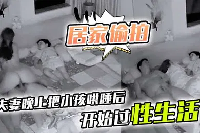 【自拍偷拍】居家偷拍夫妻晚上把小孩哄睡后开始过性生活