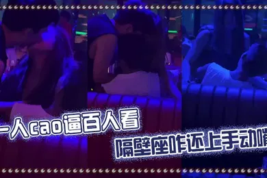 【自拍偷拍】一人肏逼百人看隔壁座咋还上手动嘴