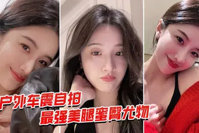【自拍偷拍】户外车震自拍最强蜜臀御姐户外车震中出