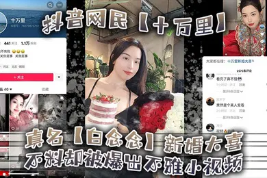 【主播网红】抖音网民十万里真名白念念新婚大喜不料却被爆出不雅小视频新郎可能还被蒙在鼓里