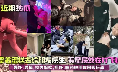 【强奸迷奸】拿着蛋糕去给朋友庆生，寿星居然在打飞机！强奸，男模，校内偷欢，抓奸，嗑药被朋友围观玩弄！