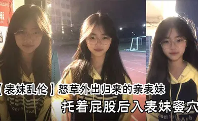 【乱伦】怒草外出归来的亲表妹，托着屁股后入表妹蜜穴