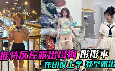 【自拍偷拍】推特反差露出母狗 彤彤乖 在印度上学 教室露出  各种各样的露出