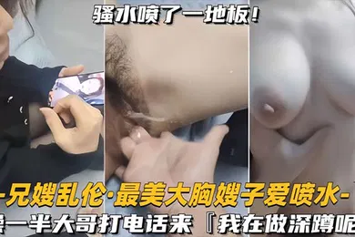 【乱伦】兄嫂乱伦最美大胸嫂子爱喷水大哥打电话查岗你干什么呢我在做深蹲