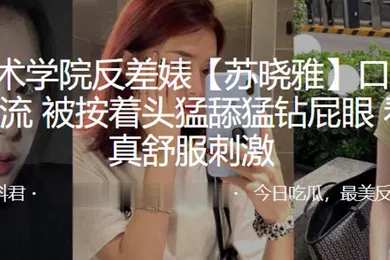【自拍偷拍】杭州艺术学院反差婊苏晓雅口爆毒龙绝技一流被按着头猛舔猛钻屁眼看着是真舒服刺激