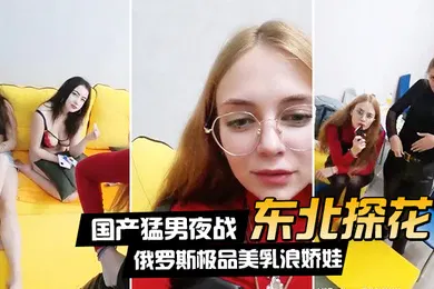 【厂牌经典】东北探花国产猛男夜战俄罗斯极品美乳浪娇娃群芳乱操随便抓个就开操土豪的世界牛逼