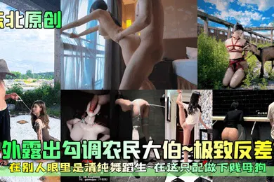 【自拍偷拍】东北原创户外露出勾调农民大伯极致反差婊在别人眼里是清纯舞蹈生在这只配做下贱母狗