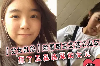 【乱伦】父女乱伦趁着周末老婆不在家操了正在练琴的女儿