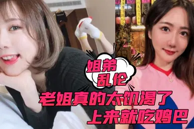 【乱伦】姐弟乱伦老姐真的太饥渴了上来就吃鸡巴而且还主动让我内射
