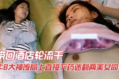 【自拍偷拍】牛B大神饭局上直接下药迷翻两美女同事带回酒店轮流干