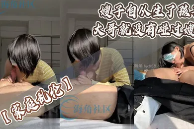 【乱伦】家庭乱伦嫂子自从生了孩子大哥就没有碰过嫂子_哺乳期嫂子一年没做爱了寂寞难耐_阔别一年_嫂子主动约我_嫂子主动舔我大鸡巴_坐在我身上疯狂乘骑